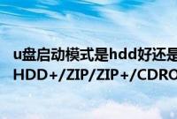 u盘启动模式是hdd好还是zip好（U盘启动模式USB-HDD/HDD+/ZIP/ZIP+/CDROM/FDD的区别）