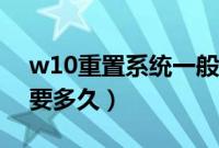 w10重置系统一般需要多久(w10系统还原要多久)