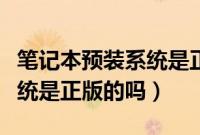 笔记本预装系统是正版的吗（买电脑原装的系统是正版的吗）