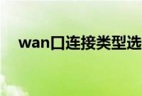 wan口连接类型选择（wan口连接类型）