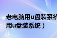 老电脑用u盘装系统步骤是什么（老电脑怎么用u盘装系统）