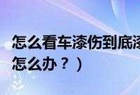 怎么看车漆伤到底漆没(车漆被刮了伤到底漆怎么办?)