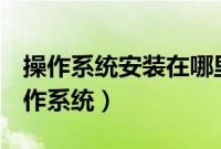 操作系统安装在哪里（怎么从u盘启动安装操作系统）