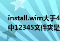 install.wim大于4g（install.wim镜像文件中12345文件夹是什么）