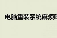 电脑重装系统麻烦吗（重装系统麻不麻烦）