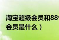 淘宝超级会员和88vip有什么区别（淘宝超级会员是什么）