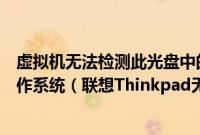 虚拟机无法检测此光盘中的操作系统您需要指定要安装的操作系统（联想Thinkpad无法从U盘或光盘启动的解决方法）