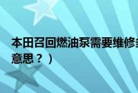 本田召回燃油泵需要维修多长时间（本田燃油泵召回是什么意思？）