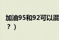 加油95和92可以混加吗（95和92可以混加吗？）