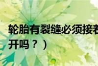 轮胎有裂缝必须接着换吗（轮胎有裂缝了还能开吗？）