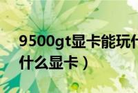 9500gt显卡能玩什么游戏（9500gt相当于什么显卡）