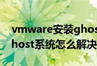 vmware安装ghost系统（vmware不能装ghost系统怎么解决）