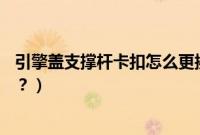 引擎盖支撑杆卡扣怎么更换(v3油箱盖卡扣更换步骤是什么?)