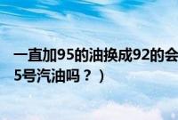 一直加95的油换成92的会影响车吗（一直加92号油可以换95号汽油吗？）