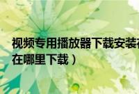 视频专用播放器下载安装在哪里（安装视频专用播放器app在哪里下载）