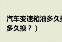 汽车变速箱油多久换一次（rav42.5变速箱油多久换？）