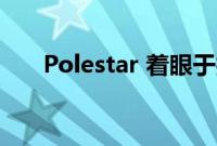 Polestar 着眼于打造 O2 敞篷概念车