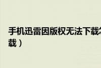 手机迅雷因版权无法下载怎么解决（迅雷版权方要求无法下载）