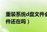 重装系统d盘文件会丢失吗（重装系统d盘文件还在吗）