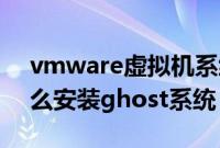 vmware虚拟机系统包（VMware虚拟机怎么安装ghost系统）