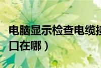 电脑显示检查电缆接口怎么解决（电脑电缆接口在哪）