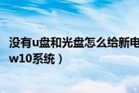 没有u盘和光盘怎么给新电脑装系统（没有U盘和光盘怎么装w10系统）