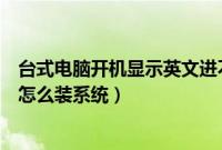 台式电脑开机显示英文进不了系统怎么办（刚买的台式电脑怎么装系统）