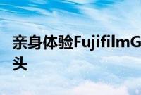 亲身体验FujifilmGFX50SII和GF3570mm镜头