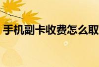手机副卡收费怎么取消（手机副卡怎么取消）