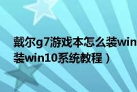 戴尔g7游戏本怎么装win10系统教程（戴尔G7游戏本怎么装win10系统教程）