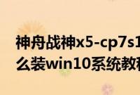 神舟战神x5-cp7s1（神舟战神X5-CP7D1怎么装win10系统教程）