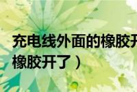 充电线外面的橡胶开了怎么弄（充电线外面的橡胶开了）