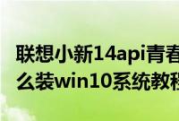 联想小新14api青春版（联想小新青春版14怎么装win10系统教程）