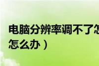 电脑分辨率调不了怎么回事（分辨率无法更改怎么办）
