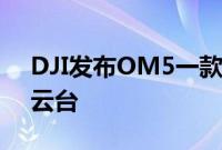 DJI发布OM5一款便携轻巧的智能手机三轴云台
