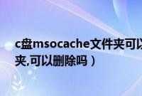 c盘msocache文件夹可以删除吗(msocache是什么文件夹,可以删除吗)