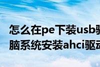 怎么在pe下装usb驱动（怎么在u盘pe下给电脑系统安装ahci驱动）