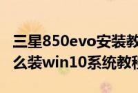 三星850evo安装教程（三星850XAC-X02怎么装win10系统教程）