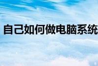 自己如何做电脑系统(自己做电脑系统方法)