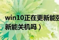 win10正在更新能强制关机吗（win10正在更新能关机吗）