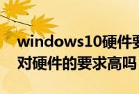 windows10硬件要求是什么（windows10对硬件的要求高吗）