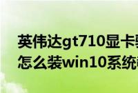英伟达gt710显卡驱动win10（海尔凌越GT怎么装win10系统教程）
