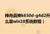 神舟战神k650d-g4d2升级版（神舟战神K650D-G4D5怎么装win10系统教程）