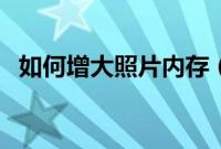 如何增大照片内存（怎样把照片内存增大）