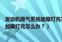 发动机排气系统故障灯亮怎么办怎样解决（发动机排气系统故障灯亮怎么办？）