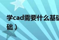 学cad需要什么基础视频(学cad需要什么基础)
