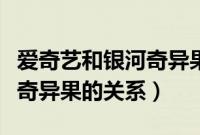 爱奇艺和银河奇异果节目内容（爱奇艺和银河奇异果的关系）