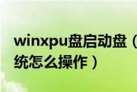 winxpu盘启动盘（winxp启动盘制作安装系统怎么操作）