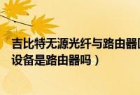 吉比特无源光纤与路由器区别（吉比特无源光纤接入用户端设备是路由器吗）