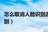 怎么取消人脸识别游戏登录（怎么取消人脸识别）
